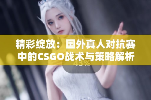 精彩绽放：国外真人对抗赛中的CSGO战术与策略解析