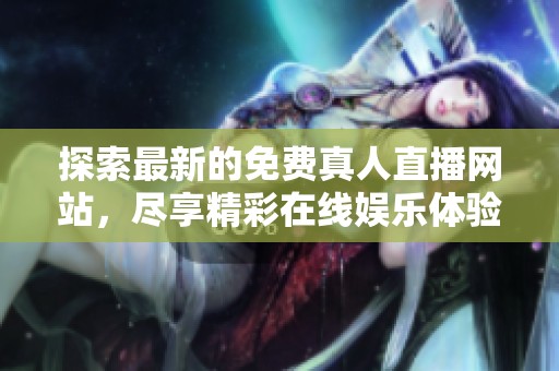 探索最新的免费真人直播网站，尽享精彩在线娱乐体验