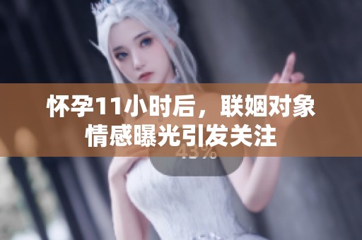 怀孕11小时后，联姻对象情感曝光引发关注