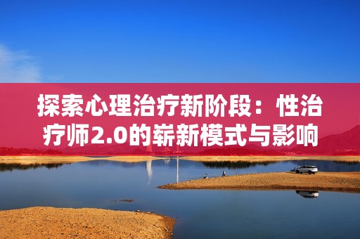 探索心理治疗新阶段：性治疗师2.0的崭新模式与影响