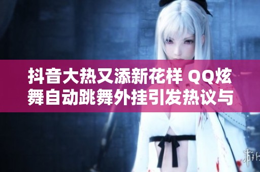 抖音大热又添新花样 QQ炫舞自动跳舞外挂引发热议与讨论