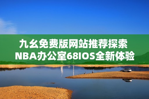 九幺免费版网站推荐探索 NBA办公室68IOS全新体验