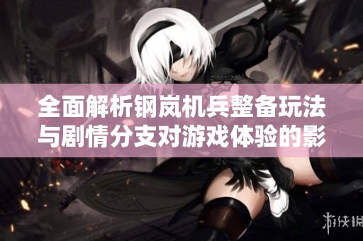 全面解析钢岚机兵整备玩法与剧情分支对游戏体验的影响技巧攻略