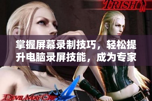 掌握屏幕录制技巧，轻松提升电脑录屏技能，成为专家级用户！