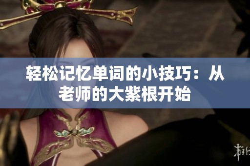 轻松记忆单词的小技巧：从老师的大紫根开始