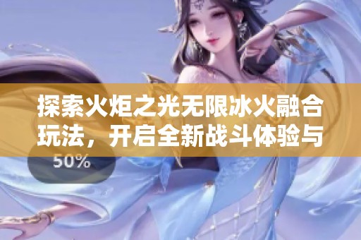 探索火炬之光无限冰火融合玩法，开启全新战斗体验与策略攻略