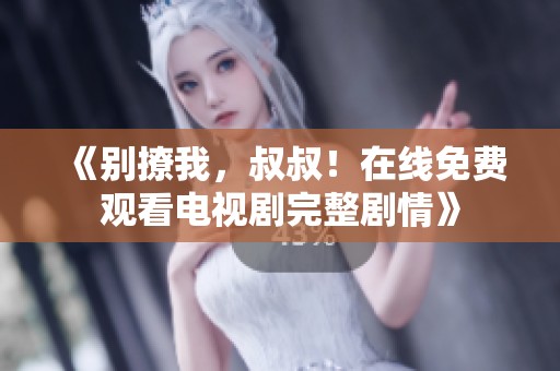 《别撩我，叔叔！在线免费观看电视剧完整剧情》