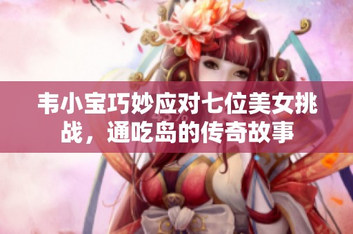 韦小宝巧妙应对七位美女挑战，通吃岛的传奇故事