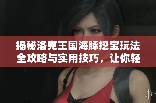 揭秘洛克王国海豚挖宝玩法全攻略与实用技巧，让你轻松获得丰厚奖励