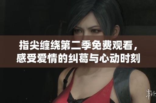 指尖缠绕第二季免费观看，感受爱情的纠葛与心动时刻
