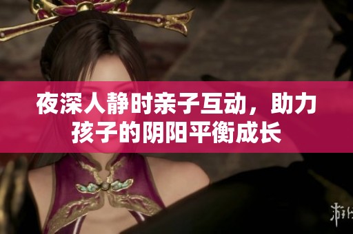 夜深人静时亲子互动，助力孩子的阴阳平衡成长