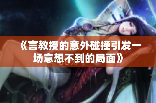 《言教授的意外碰撞引发一场意想不到的局面》