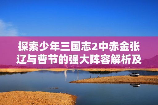 探索少年三国志2中赤金张辽与曹节的强大阵容解析及其战斗策略分析