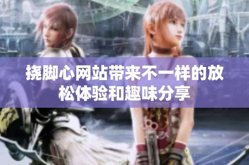 挠脚心网站带来不一样的放松体验和趣味分享