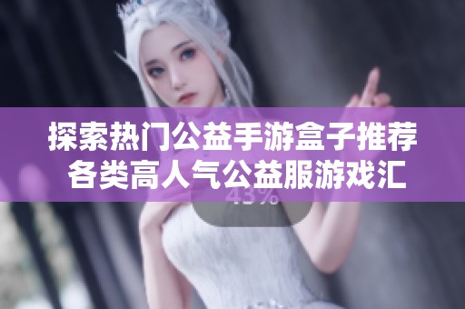 探索热门公益手游盒子推荐 各类高人气公益服游戏汇集体验之旅