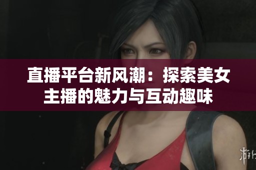 直播平台新风潮：探索美女主播的魅力与互动趣味
