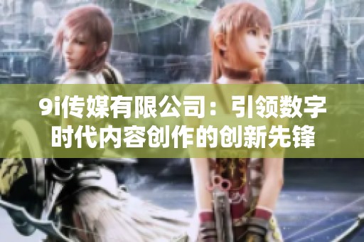 9i传媒有限公司：引领数字时代内容创作的创新先锋