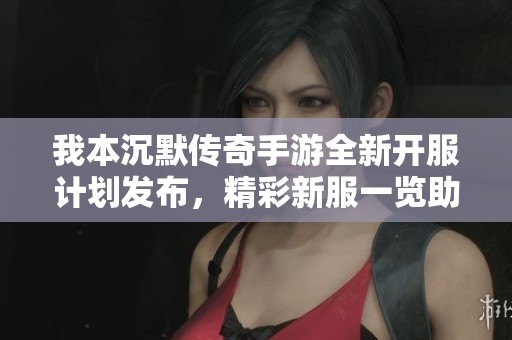 我本沉默传奇手游全新开服计划发布，精彩新服一览助你畅玩无忧