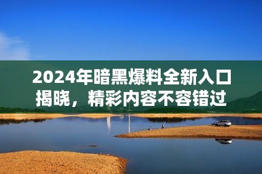 2024年暗黑爆料全新入口揭晓，精彩内容不容错过