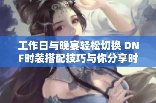 工作日与晚宴轻松切换 DNF时装搭配技巧与你分享时尚造型转换秘诀