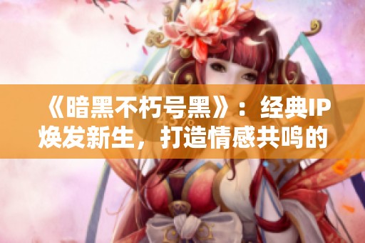 《暗黑不朽号黑》：经典IP焕发新生，打造情感共鸣的游戏体验