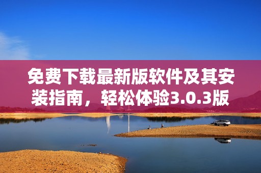 免费下载最新版软件及其安装指南，轻松体验3.0.3版本