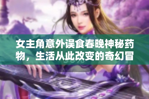 女主角意外误食春晚神秘药物，生活从此改变的奇幻冒险
