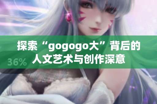 探索“gogogo大”背后的人文艺术与创作深意