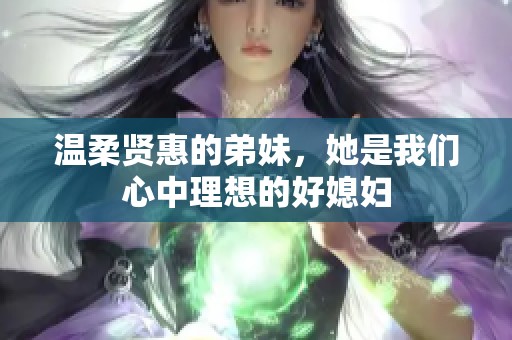 温柔贤惠的弟妹，她是我们心中理想的好媳妇