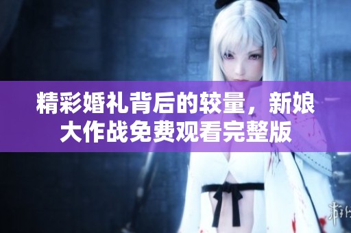 精彩婚礼背后的较量，新娘大作战免费观看完整版