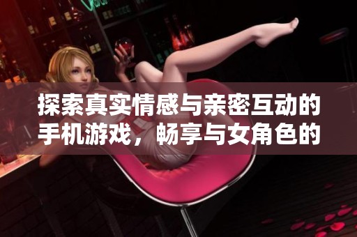 探索真实情感与亲密互动的手机游戏，畅享与女角色的浪漫体验与甜蜜时刻