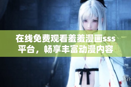 在线免费观看羞羞漫画sss平台，畅享丰富动漫内容