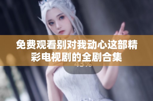 免费观看别对我动心这部精彩电视剧的全剧合集