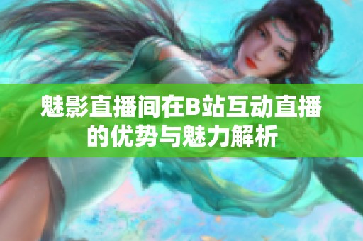 魅影直播间在B站互动直播的优势与魅力解析