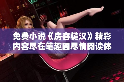 免费小说《房客糙汉》精彩内容尽在笔趣阁尽情阅读体验