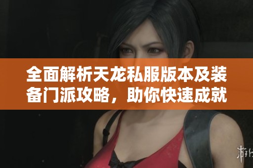 全面解析天龙私服版本及装备门派攻略，助你快速成就游戏巅峰体验