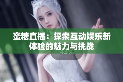 蜜糖直播：探索互动娱乐新体验的魅力与挑战