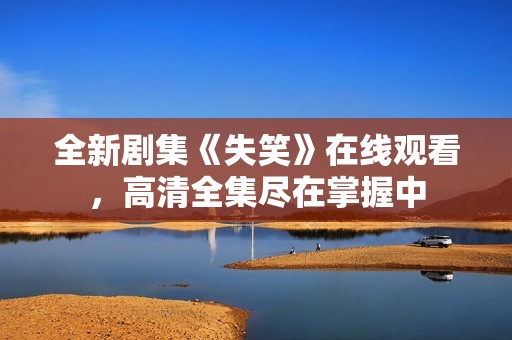 全新剧集《失笑》在线观看，高清全集尽在掌握中