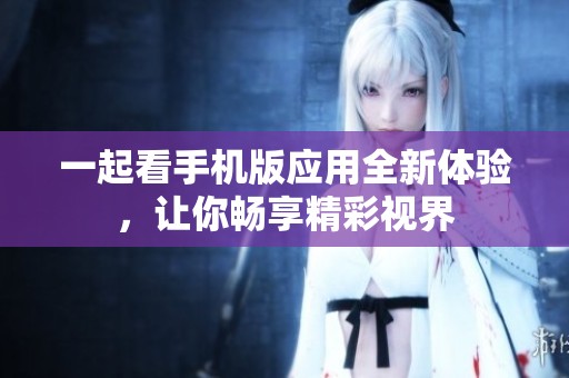 一起看手机版应用全新体验，让你畅享精彩视界