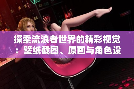 探索流浪者世界的精彩视觉：壁纸截图、原画与角色设定合集尽在3DM游戏网