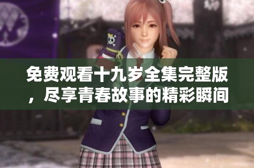免费观看十九岁全集完整版，尽享青春故事的精彩瞬间