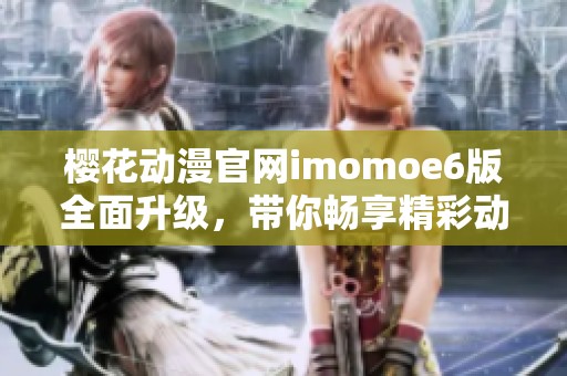 樱花动漫官网imomoe6版全面升级，带你畅享精彩动漫世界