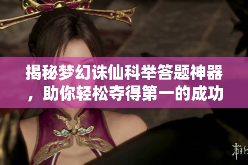 揭秘梦幻诛仙科举答题神器，助你轻松夺得第一的成功秘诀大放送