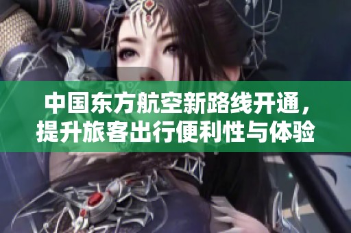 中国东方航空新路线开通，提升旅客出行便利性与体验