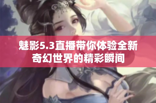 魅影5.3直播带你体验全新奇幻世界的精彩瞬间