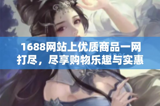 1688网站上优质商品一网打尽，尽享购物乐趣与实惠