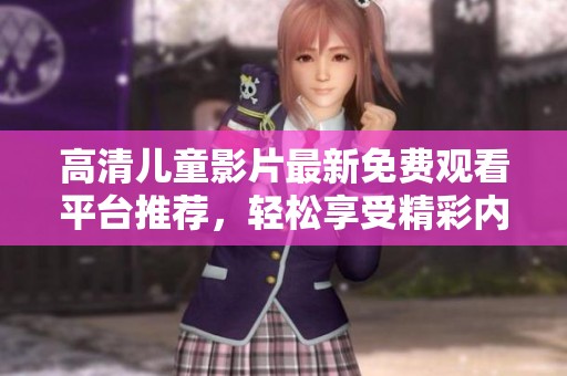 高清儿童影片最新免费观看平台推荐，轻松享受精彩内容
