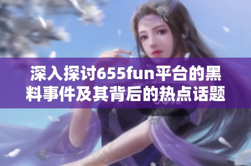 深入探讨655fun平台的黑料事件及其背后的热点话题