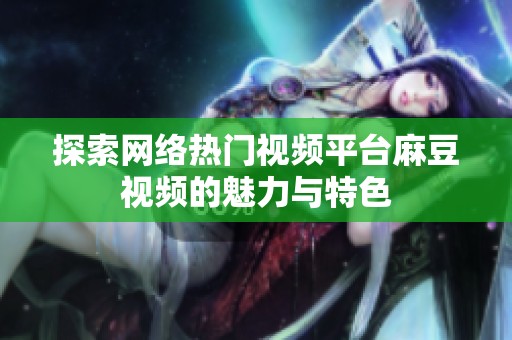 探索网络热门视频平台麻豆视频的魅力与特色