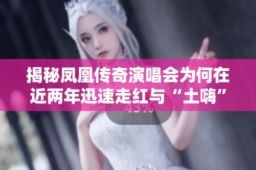 揭秘凤凰传奇演唱会为何在近两年迅速走红与“土嗨”音乐的魅力所在